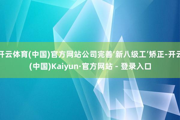 开云体育(中国)官方网站公司完善‘新八级工’矫正-开云(中国