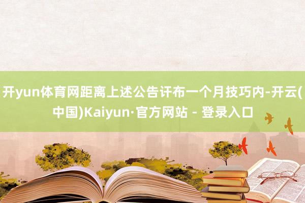 开yun体育网　　距离上述公告讦布一个月技巧内-开云(中国)