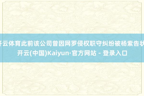 开云体育此前该公司曾因网罗侵权职守纠纷被杨紫告状-开云(中国