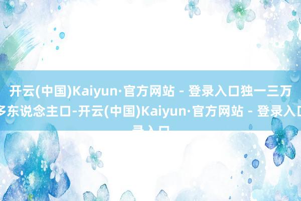 开云(中国)Kaiyun·官方网站 - 登录入口独一三万多东