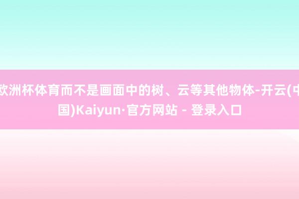 欧洲杯体育而不是画面中的树、云等其他物体-开云(中国)Kai