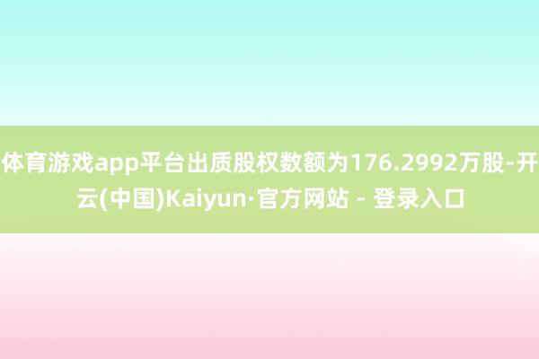 体育游戏app平台出质股权数额为176.2992万股-开云(中国)Kaiyun·官方网站 - 登录入口