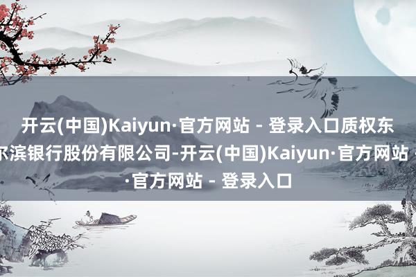 开云(中国)Kaiyun·官方网站 - 登录入口质权东谈主为哈尔滨银行股份有限公司-开云(中国)Kaiyun·官方网站 - 登录入口
