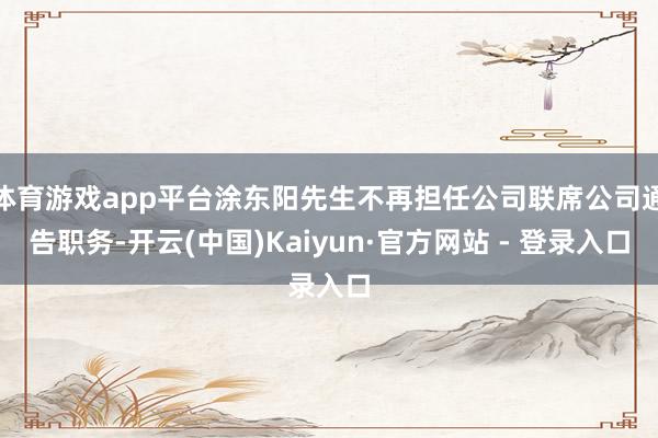 体育游戏app平台涂东阳先生不再担任公司联席公司通告职务-开云(中国)Kaiyun·官方网站 - 登录入口