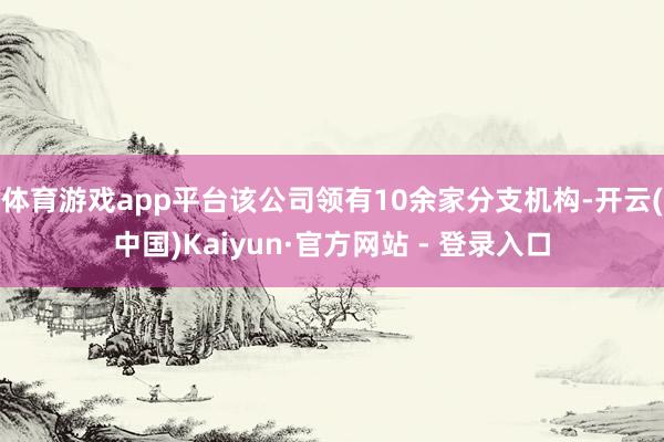 体育游戏app平台该公司领有10余家分支机构-开云(中国)Kaiyun·官方网站 - 登录入口