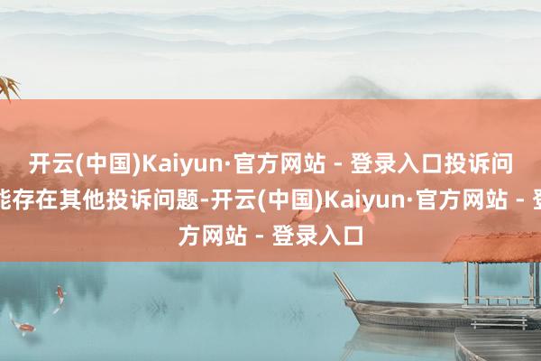 开云(中国)Kaiyun·官方网站 - 登录入口投诉问题：可能存在其他投诉问题-开云(中国)Kaiyun·官方网站 - 登录入口
