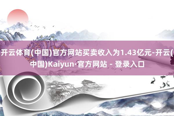 开云体育(中国)官方网站买卖收入为1.43亿元-开云(中国)Kaiyun·官方网站 - 登录入口