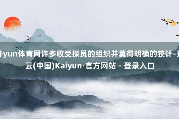 开yun体育网许多收受探员的组织并莫得明确的狡计-开云(中国)Kaiyun·官方网站 - 登录入口