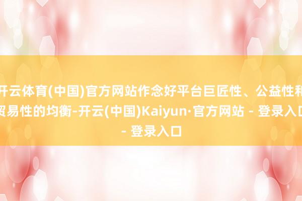 开云体育(中国)官方网站作念好平台巨匠性、公益性和贸易性的均衡-开云(中国)Kaiyun·官方网站 - 登录入口