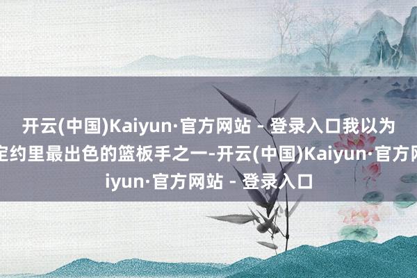 开云(中国)Kaiyun·官方网站 - 登录入口我以为我方算得上是定约里最出色的篮板手之一-开云(中国)Kaiyun·官方网站 - 登录入口