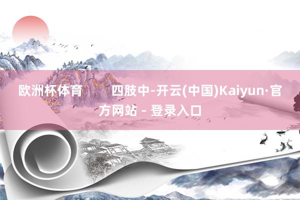 欧洲杯体育        四肢中-开云(中国)Kaiyun·官方网站 - 登录入口
