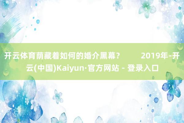 开云体育荫藏着如何的婚介黑幕？        2019年-开云(中国)Kaiyun·官方网站 - 登录入口