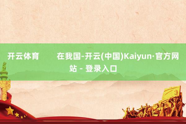 开云体育        在我国-开云(中国)Kaiyun·官方网站 - 登录入口