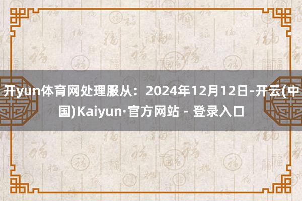 开yun体育网处理服从：2024年12月12日-开云(中国)Kaiyun·官方网站 - 登录入口