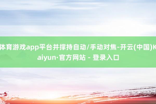体育游戏app平台并撑持自动/手动对焦-开云(中国)Kaiy