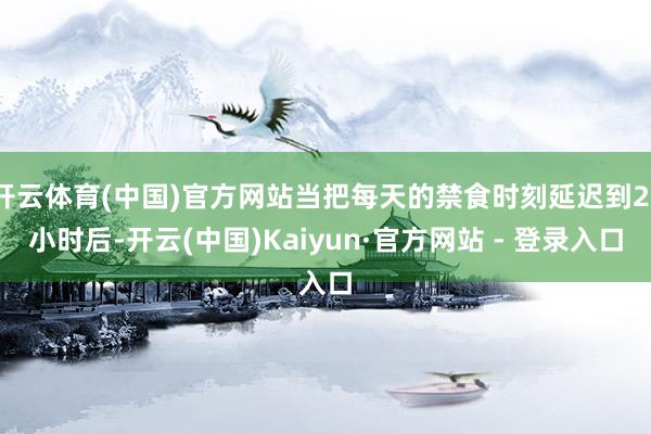 开云体育(中国)官方网站当把每天的禁食时刻延迟到21小时后-
