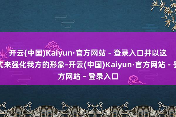 开云(中国)Kaiyun·官方网站 - 登录入口并以这么的方