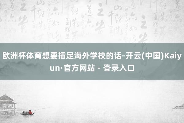 欧洲杯体育想要插足海外学校的话-开云(中国)Kaiyun·官