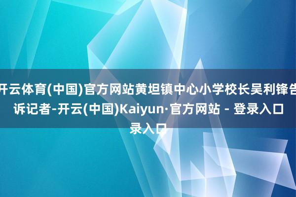 开云体育(中国)官方网站黄坦镇中心小学校长吴利锋告诉记者-开