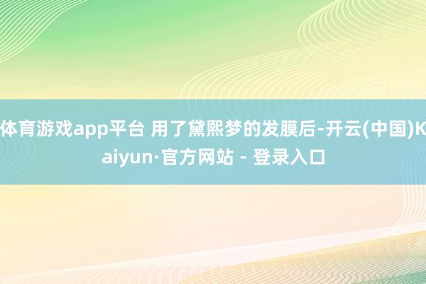 体育游戏app平台 用了黛熙梦的发膜后-开云(中国)Kaiy