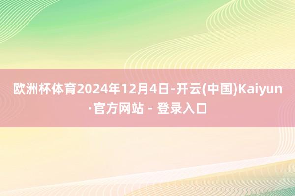 欧洲杯体育2024年12月4日-开云(中国)Kaiyun·官