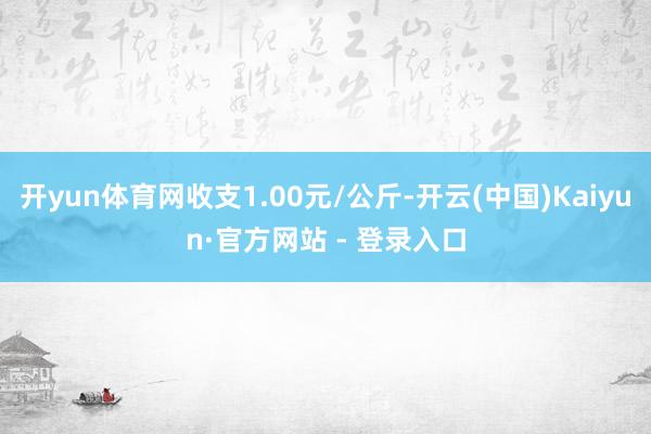 开yun体育网收支1.00元/公斤-开云(中国)Kaiyun