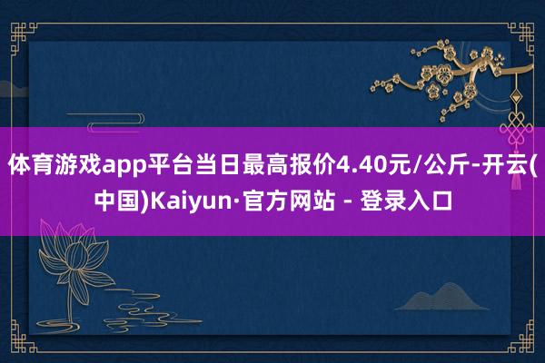 体育游戏app平台当日最高报价4.40元/公斤-开云(中国)