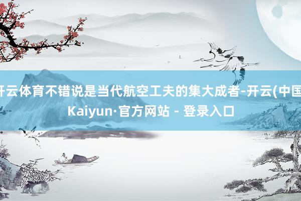 开云体育不错说是当代航空工夫的集大成者-开云(中国)Kaiy