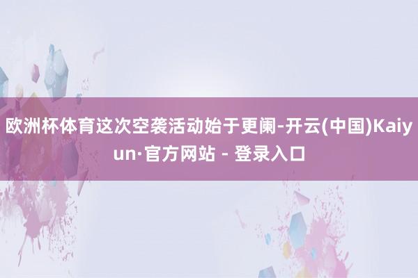 欧洲杯体育这次空袭活动始于更阑-开云(中国)Kaiyun·官