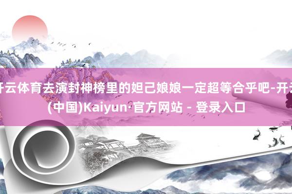 开云体育去演封神榜里的妲己娘娘一定超等合乎吧-开云(中国)K
