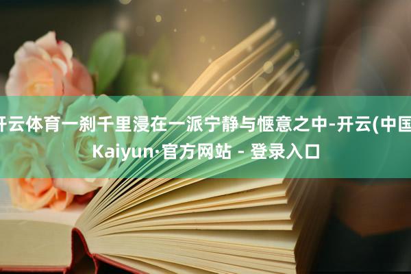 开云体育一刹千里浸在一派宁静与惬意之中-开云(中国)Kaiy