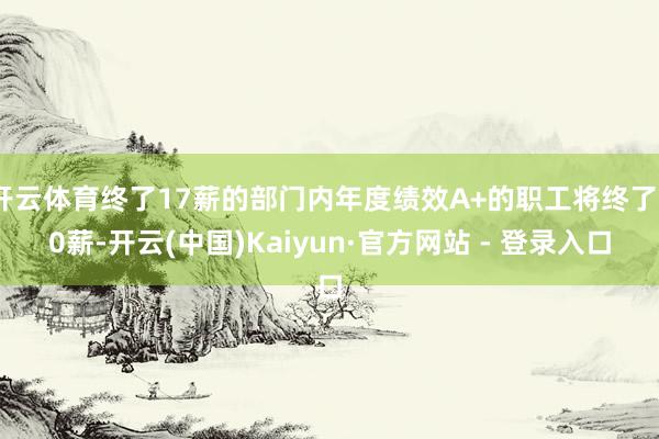 开云体育终了17薪的部门内年度绩效A+的职工将终了20薪-开
