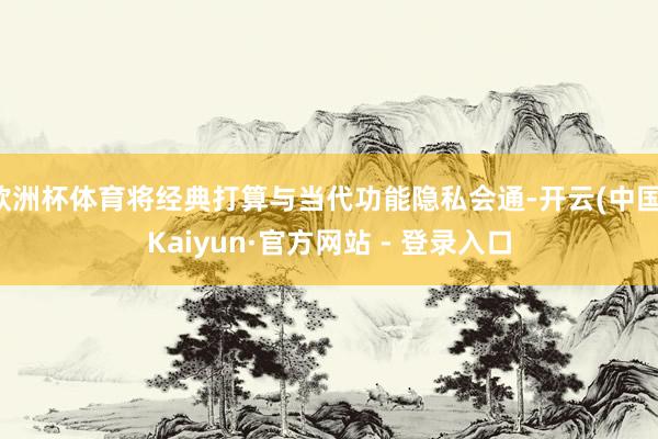 欧洲杯体育将经典打算与当代功能隐私会通-开云(中国)Kaiy