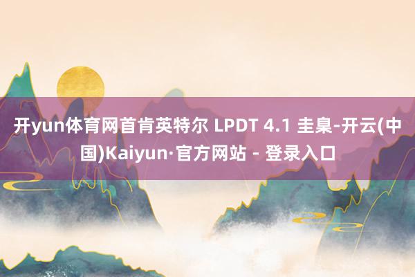 开yun体育网首肯英特尔 LPDT 4.1 圭臬-开云(中国