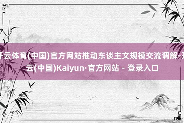 开云体育(中国)官方网站推动东谈主文规模交流调解-开云(中国