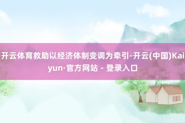 开云体育救助以经济体制变调为牵引-开云(中国)Kaiyun·