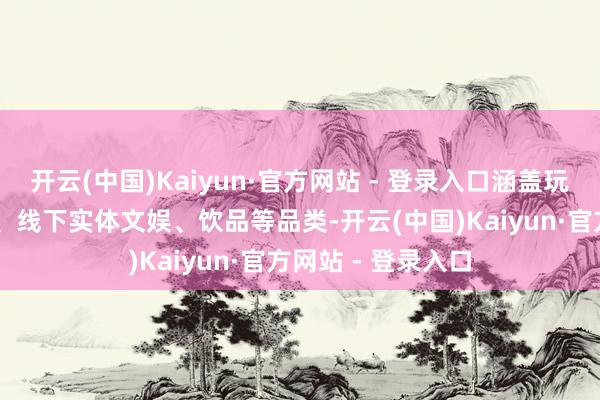 开云(中国)Kaiyun·官方网站 - 登录入口涵盖玩物相近