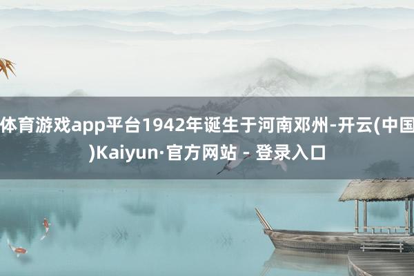 体育游戏app平台1942年诞生于河南邓州-开云(中国)Ka