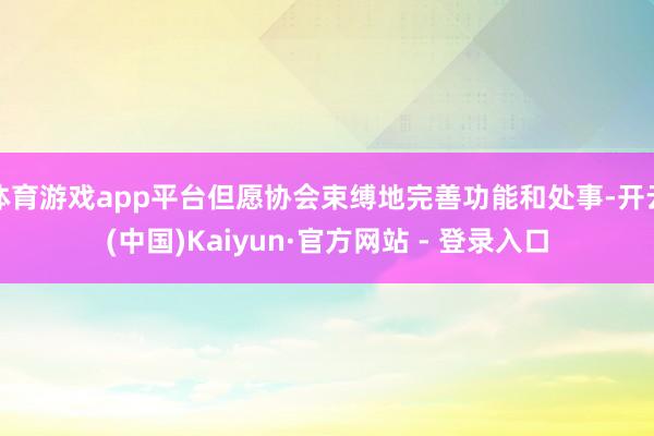 体育游戏app平台但愿协会束缚地完善功能和处事-开云(中国)