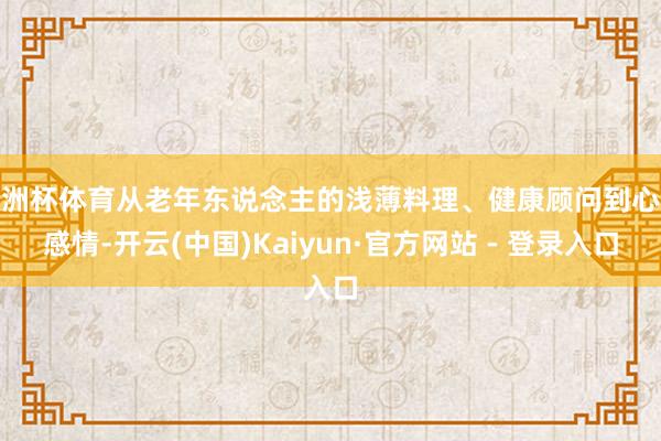 欧洲杯体育从老年东说念主的浅薄料理、健康顾问到心境感情-开云