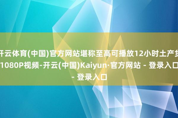 开云体育(中国)官方网站堪称至高可播放12小时土产货1080