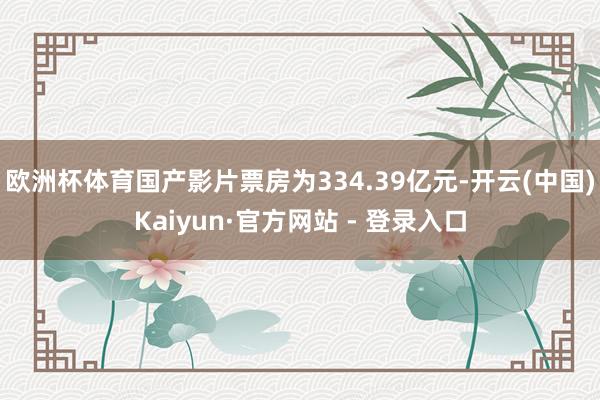 欧洲杯体育国产影片票房为334.39亿元-开云(中国)Kai