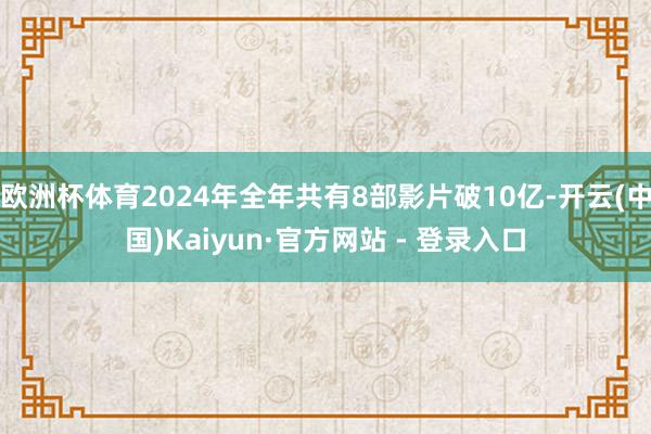 欧洲杯体育2024年全年共有8部影片破10亿-开云(中国)K