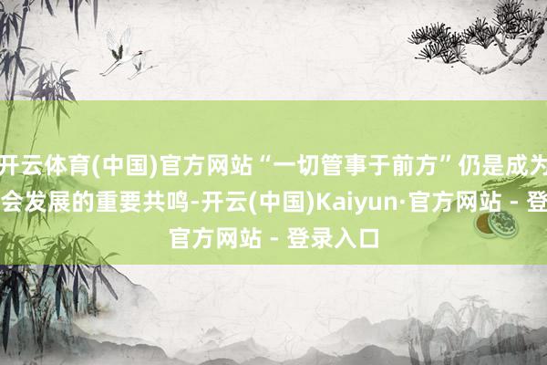 开云体育(中国)官方网站“一切管事于前方”仍是成为经济社会发