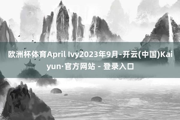 欧洲杯体育April Ivy2023年9月-开云(中国)Ka