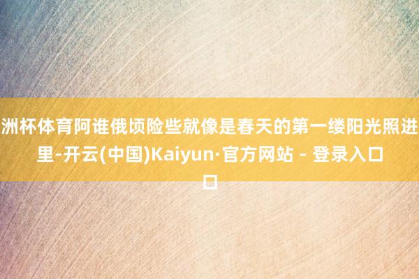 欧洲杯体育阿谁俄顷险些就像是春天的第一缕阳光照进心里-开云(