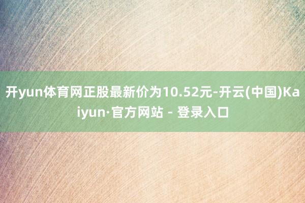 开yun体育网正股最新价为10.52元-开云(中国)Kaiy