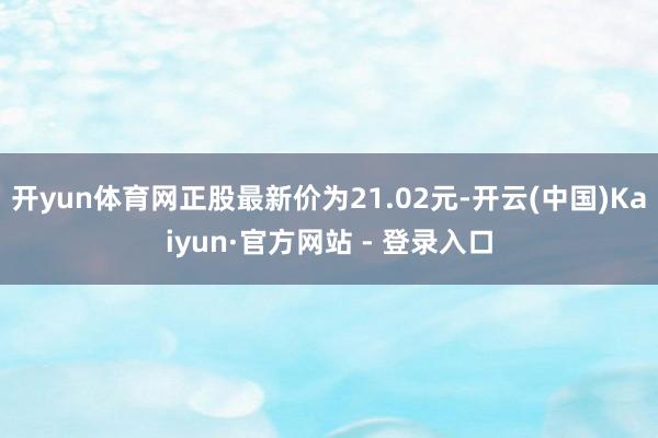 开yun体育网正股最新价为21.02元-开云(中国)Kaiy
