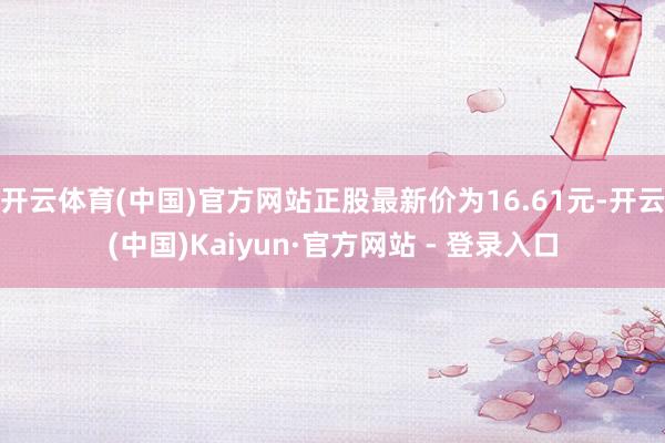 开云体育(中国)官方网站正股最新价为16.61元-开云(中国