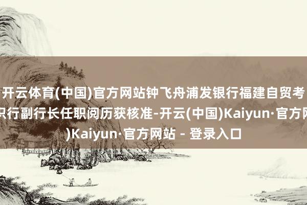 开云体育(中国)官方网站钟飞舟浦发银行福建自贸考试区福州片鉴
